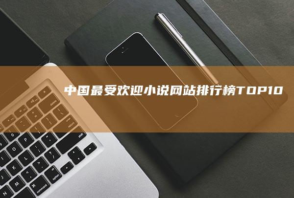 中国最受欢迎小说网站排行榜TOP10